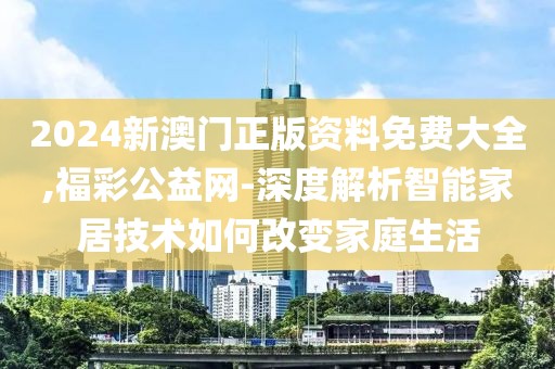 2024新澳门正版资料免费大全,福彩公益网-深度解析智能家居技术如何改变家庭生活