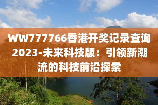 WW777766香港开奖记录查询2023-未来科技版：引领新潮流的科技前沿探索