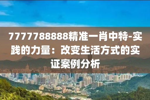 7777788888精准一肖中特-实践的力量：改变生活方式的实证案例分析