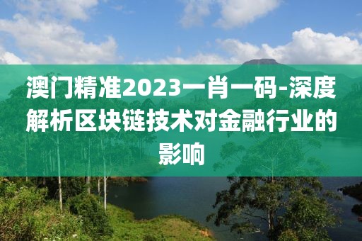 澳门精准2023一肖一码-深度解析区块链技术对金融行业的影响