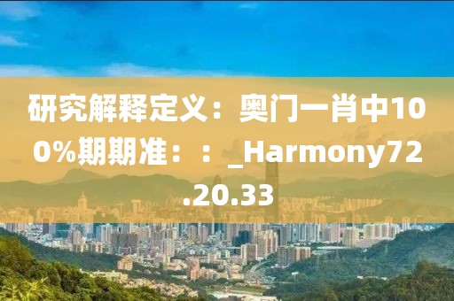 研究解释定义：奥门一肖中100%期期准：：_Harmony72.20.33