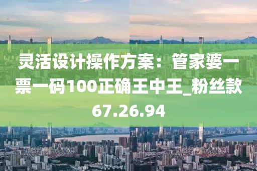 灵活设计操作方案：管家婆一票一码100正确王中王_粉丝款67.26.94