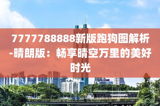 7777788888新版跑狗图解析-晴朗版：畅享晴空万里的美好时光