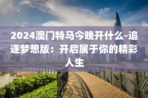 2024澳门特马今晚开什么-追逐梦想版：开启属于你的精彩人生