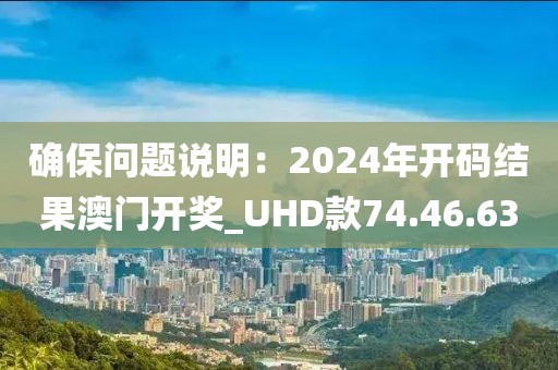 确保问题说明：2024年开码结果澳门开奖_UHD款74.46.63