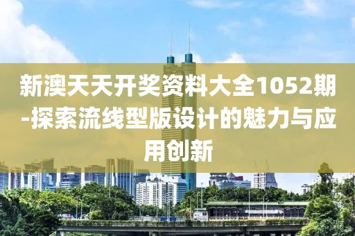 新澳天天开奖资料大全1052期-探索流线型版设计的魅力与应用创新