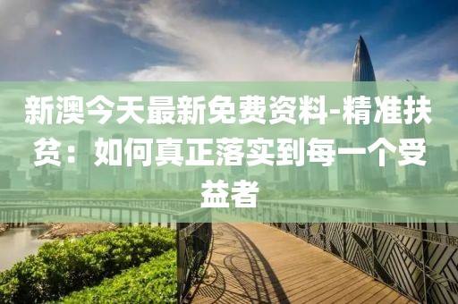 新澳今天最新免费资料-精准扶贫：如何真正落实到每一个受益者