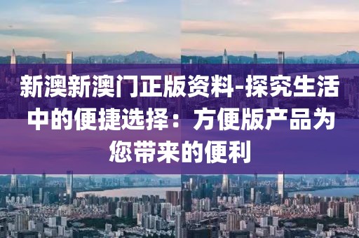 新澳新澳门正版资料-探究生活中的便捷选择：方便版产品为您带来的便利