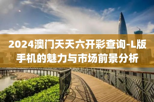 2024澳门天天六开彩查询-L版手机的魅力与市场前景分析