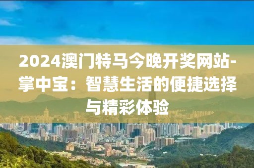 2024澳门特马今晚开奖网站-掌中宝：智慧生活的便捷选择与精彩体验