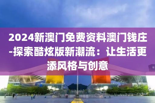 2024新澳门免费资料澳门钱庄-探索酷炫版新潮流：让生活更添风格与创意