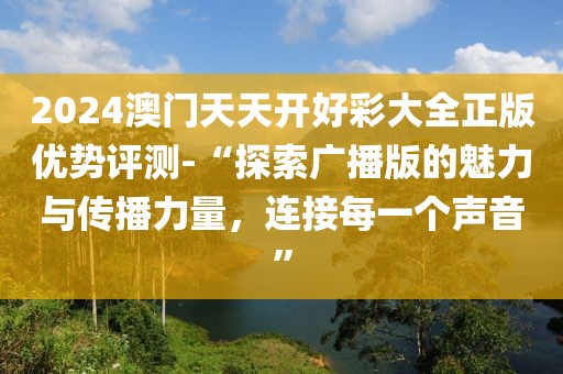 2024澳门天天开好彩大全正版优势评测-“探索广播版的魅力与传播力量，连接每一个声音”