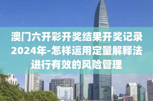 澳门六开彩开奖结果开奖记录2024年-怎样运用定量解释法进行有效的风险管理