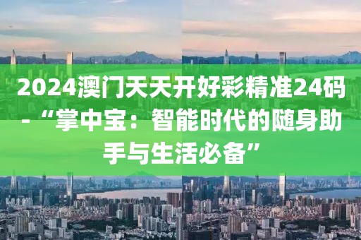 2024澳门天天开好彩精准24码-“掌中宝：智能时代的随身助手与生活必备”