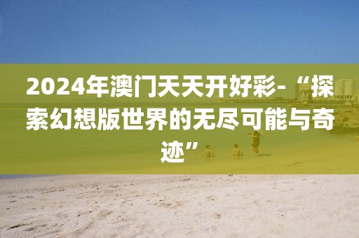 2024年澳门天天开好彩-“探索幻想版世界的无尽可能与奇迹”