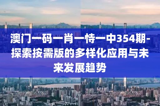 澳门一码一肖一恃一中354期-探索按需版的多样化应用与未来发展趋势