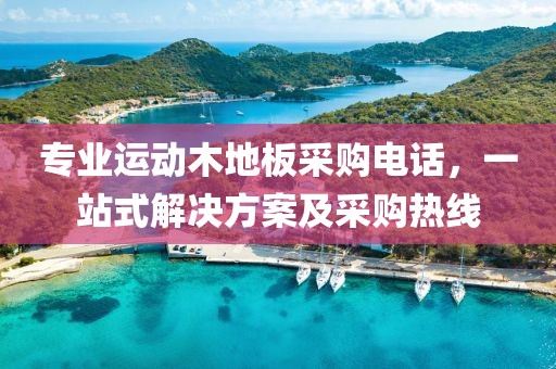 专业运动木地板采购电话，一站式解决方案及采购热线