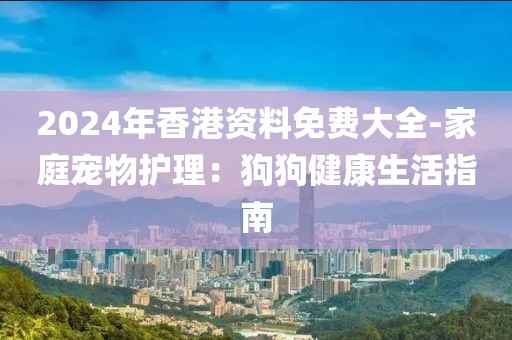 2024年香港资料免费大全-家庭宠物护理：狗狗健康生活指南