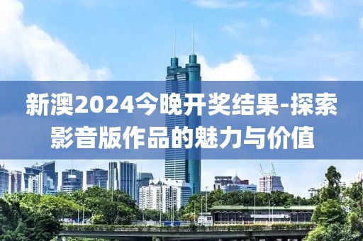 新澳2024今晚开奖结果-探索影音版作品的魅力与价值