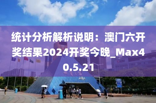 统计分析解析说明：澳门六开奖结果2024开奖今晚_Max40.5.21