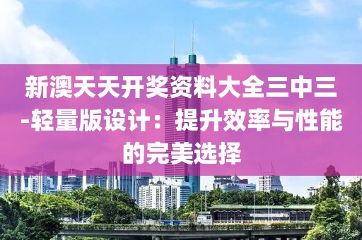 新澳天天开奖资料大全三中三-轻量版设计：提升效率与性能的完美选择