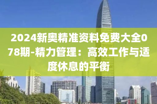 2024新奥精准资料免费大全078期-精力管理：高效工作与适度休息的平衡