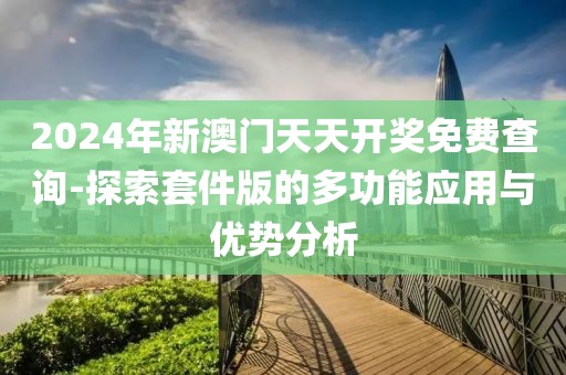 2024年新澳门天天开奖免费查询-探索套件版的多功能应用与优势分析