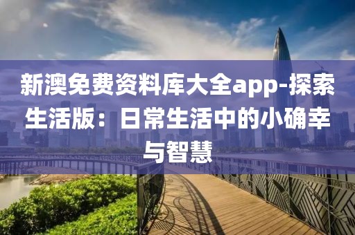 新澳免费资料库大全app-探索生活版：日常生活中的小确幸与智慧