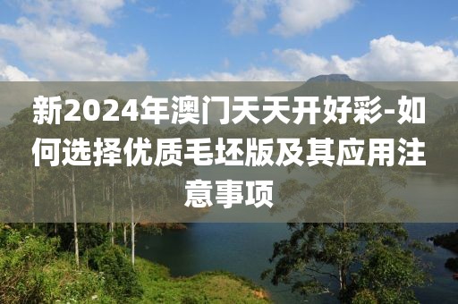 新2024年澳门天天开好彩-如何选择优质毛坯版及其应用注意事项