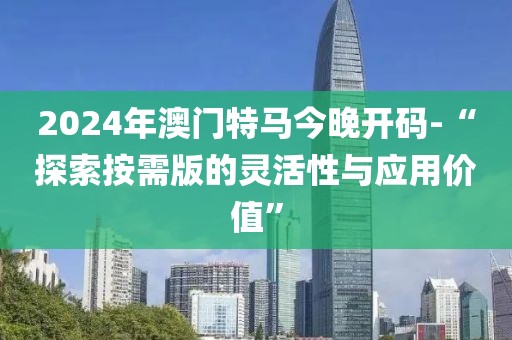 2024年澳门特马今晚开码-“探索按需版的灵活性与应用价值”