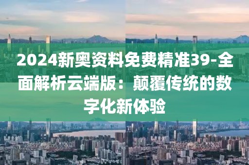 2024新奥资料免费精准39-全面解析云端版：颠覆传统的数字化新体验