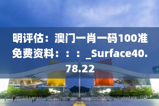 明评估：澳门一肖一码100准免费资料：：：_Surface40.78.22