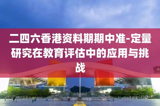 二四六香港资料期期中准-定量研究在教育评估中的应用与挑战