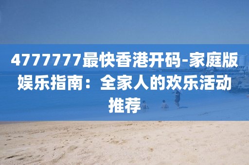 4777777最快香港开码-家庭版娱乐指南：全家人的欢乐活动推荐