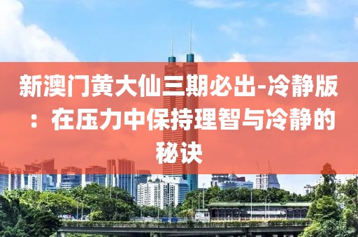 新澳门黄大仙三期必出-冷静版：在压力中保持理智与冷静的秘诀