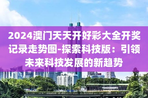 2024澳门天天开好彩大全开奖记录走势图-探索科技版：引领未来科技发展的新趋势