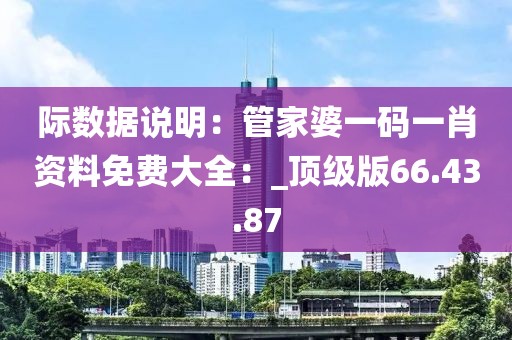 际数据说明：管家婆一码一肖资料免费大全：_顶级版66.43.87