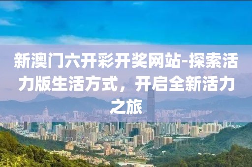 新澳门六开彩开奖网站-探索活力版生活方式，开启全新活力之旅