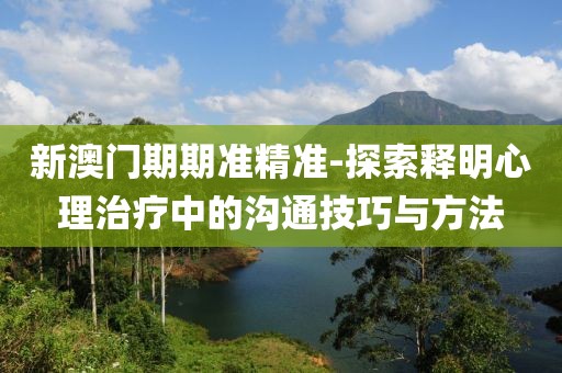 新澳门期期准精准-探索释明心理治疗中的沟通技巧与方法