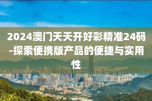 2024澳门天天开好彩精准24码-探索便携版产品的便捷与实用性