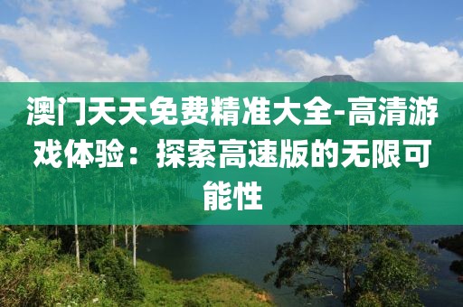 澳门天天免费精准大全-高清游戏体验：探索高速版的无限可能性