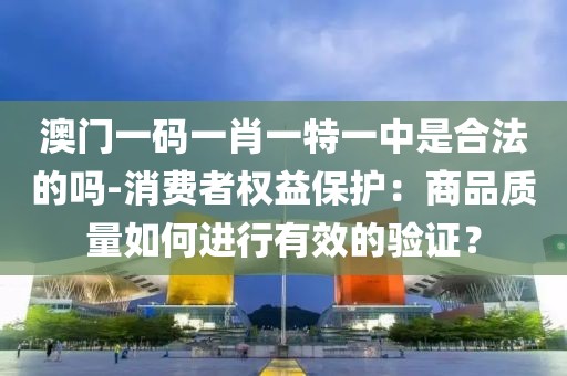 澳门一码一肖一特一中是合法的吗-消费者权益保护：商品质量如何进行有效的验证？