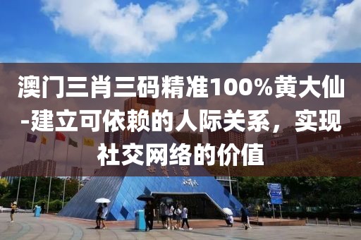 澳门三肖三码精准100%黄大仙-建立可依赖的人际关系，实现社交网络的价值