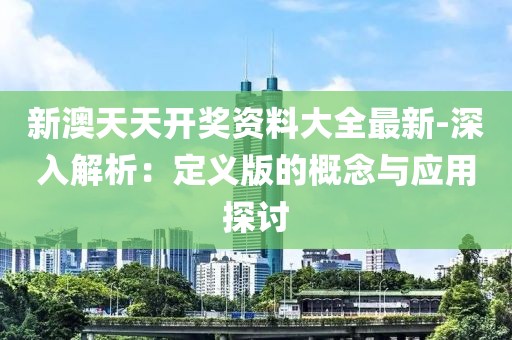 新澳天天开奖资料大全最新-深入解析：定义版的概念与应用探讨