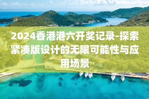 2024香港港六开奖记录-探索紧凑版设计的无限可能性与应用场景