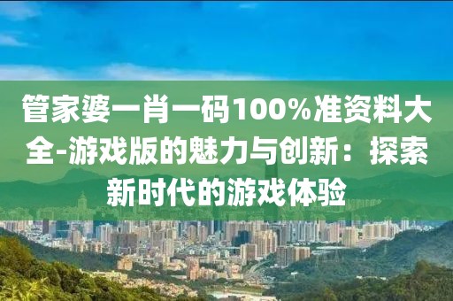 管家婆一肖一码100%准资料大全-游戏版的魅力与创新：探索新时代的游戏体验