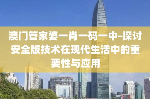 澳门管家婆一肖一码一中-探讨安全版技术在现代生活中的重要性与应用