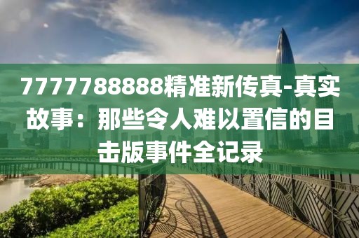 7777788888精准新传真-真实故事：那些令人难以置信的目击版事件全记录