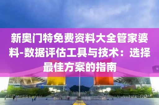 新奥门特免费资料大全管家婆料-数据评估工具与技术：选择最佳方案的指南