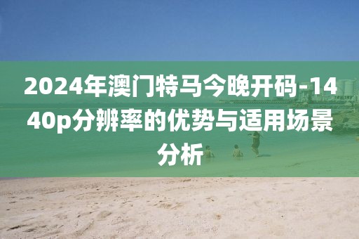 2024年澳门特马今晚开码-1440p分辨率的优势与适用场景分析